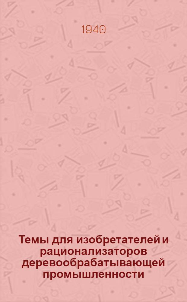 Темы для изобретателей и рационализаторов деревообрабатывающей промышленности : Вып. 1-