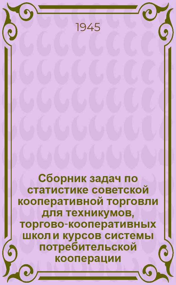 Сборник задач по статистике советской кооперативной торговли для техникумов, торгово-кооперативных школ и курсов системы потребительской кооперации : Допущ. УУЗом Центросоюза в качестве учеб. пособия