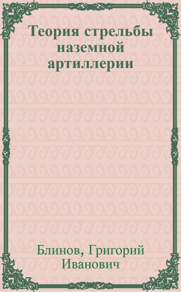 Теория стрельбы наземной артиллерии : Утв. ВКВШ при СНК СССР в качестве учебника для воен. академий Кр. Армии. Ч. 1-. Ч. 1