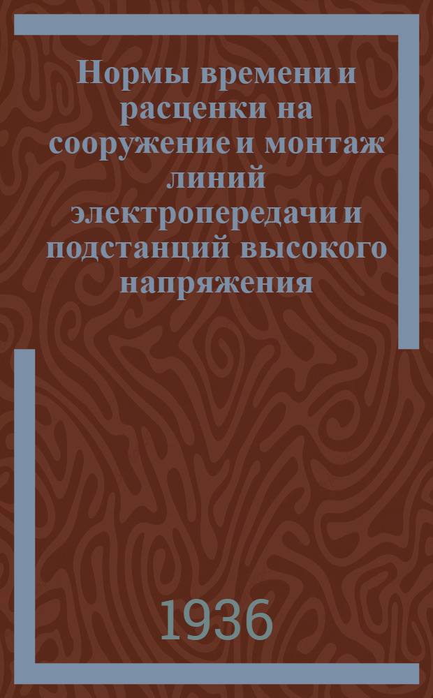Нормы времени и расценки на сооружение и монтаж линий электропередачи и подстанций высокого напряжения : Вып. 1-. Вып. 1 : Монтаж линий электропередачи напряжением 6,35 и 110 кв.