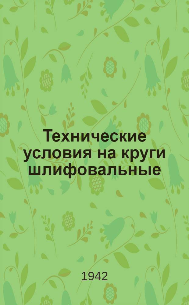 Технические условия на круги шлифовальные : Утв. 22/V 1942 г. : Срок введ. с 15 июня 1942 г