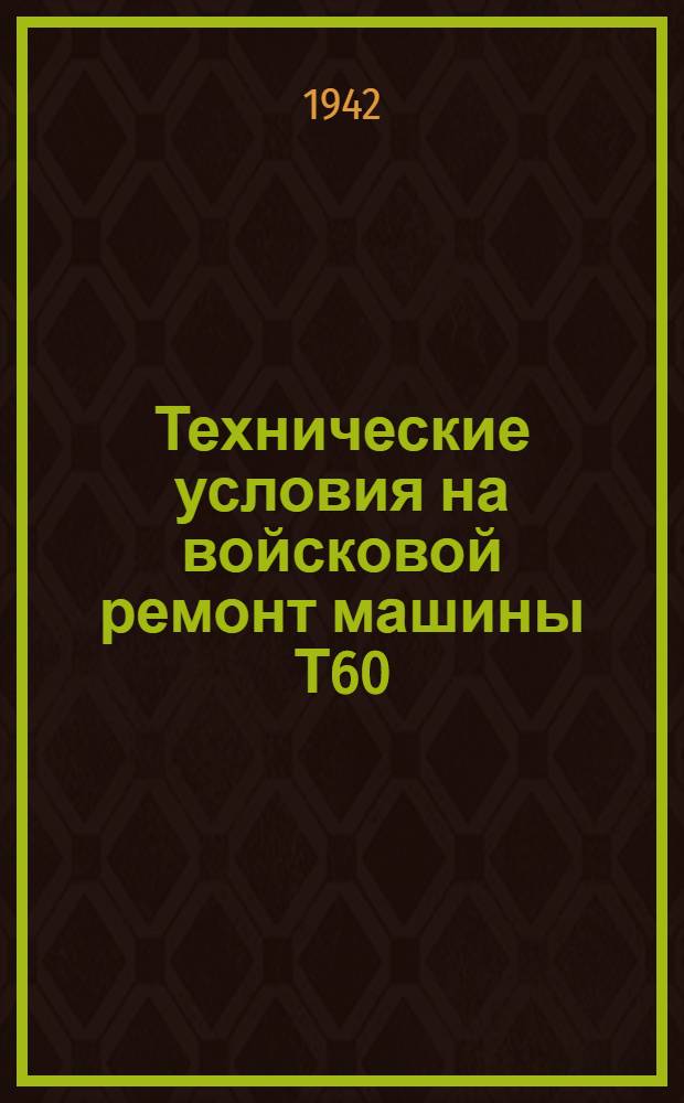 Технические условия на войсковой ремонт машины Т60 : (2 части) 1942 г. Ч. 1-2. Ч. 1 : Технические условия на приемку машины в ремонт и на подготовку к ремонту ; Технические условия на ремонт корпуса и башни ; Технические условия на замену дефектных агрегатов и ремонт агрегатов на машине