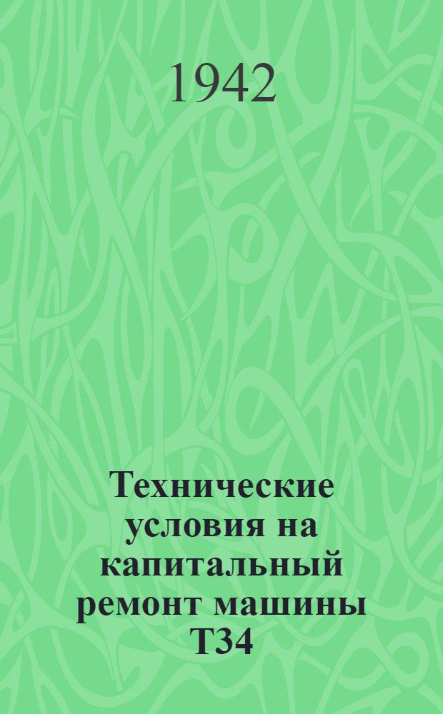 Технические условия на капитальный ремонт машины Т34 : 1942 г. Ч. 1-. Ч. 1 : Технические условия на ремонт деталей