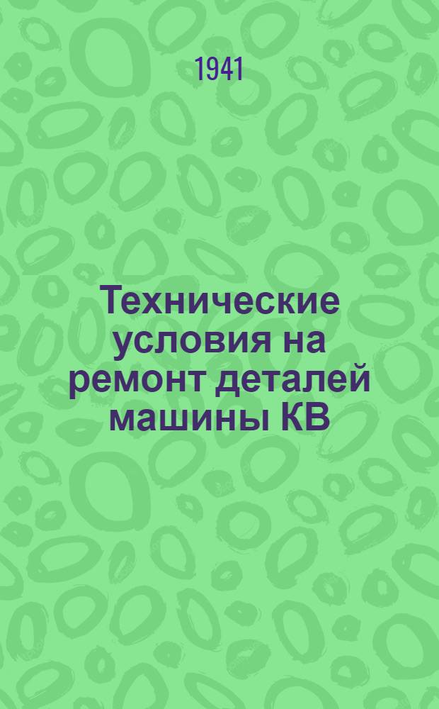 Технические условия на ремонт деталей машины КВ : 1941 г. Ч. 1-2. Ч. 1 : Группы: 01; 02; 03; 04; 05; 06; 307; 09; 10; 12; 513; 14