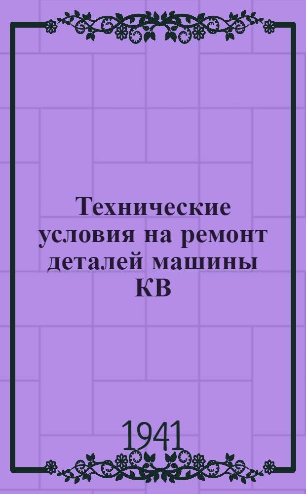 Технические условия на ремонт деталей машины КВ : 1941 г. Ч. 1-2. [Б. н.] : Альбом ремонтных чертежей на машину КВ