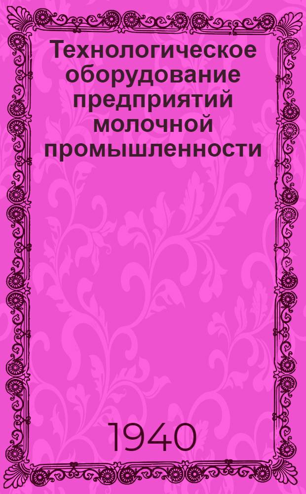 Технологическое оборудование предприятий молочной промышленности : Утв. ВКВШ при СНК СССР в качестве учебника для вузов мяс. и молоч. пром-сти