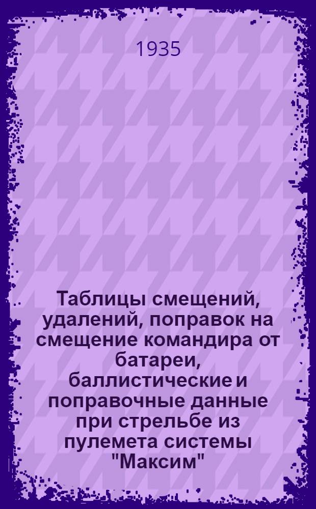 Таблицы смещений, удалений, поправок на смещение командира от батареи, баллистические и поправочные данные при стрельбе из пулемета системы "Максим"
