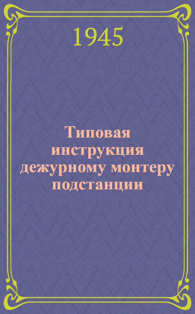Типовая инструкция дежурному монтеру подстанции : Утв. Энергосбытом 6. IV-1945 г.