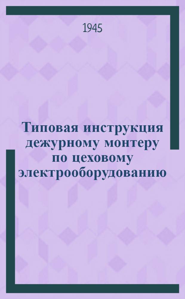 Типовая инструкция дежурному монтеру по цеховому электрооборудованию : Утв. Энергосбыт 6. VI-1945 г.