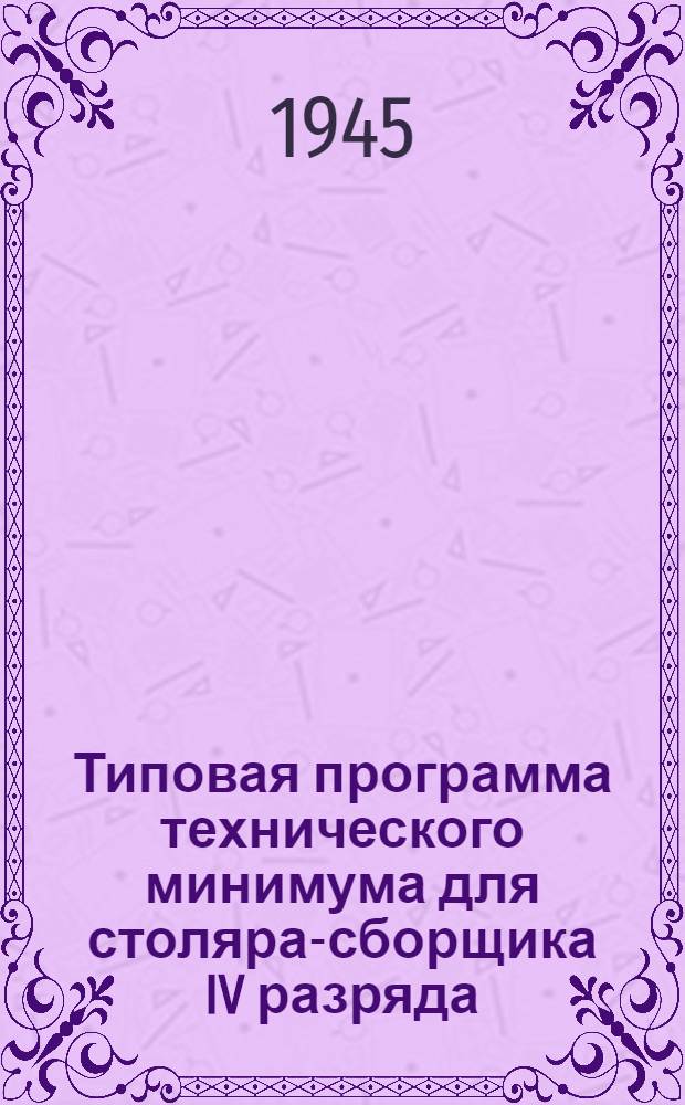 Типовая программа технического минимума для столяра-сборщика IV разряда : Утв. УУЗ НКМП РСФСР 14/IX-1944 г