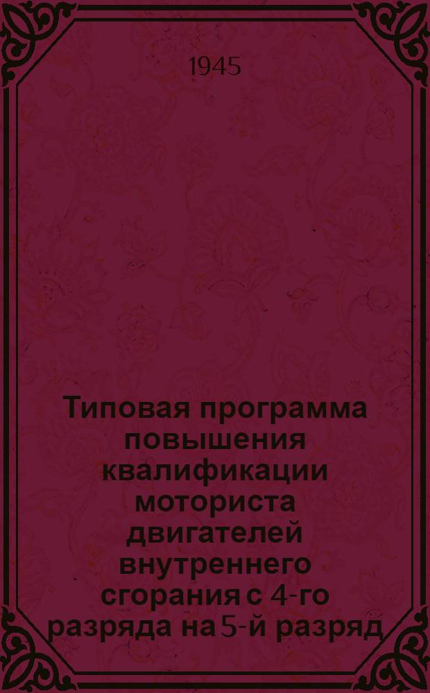 Типовая программа повышения квалификации моториста двигателей внутреннего сгорания с 4-го разряда на 5-й разряд : Утв. "Главнефтекадры" 12/IX-1944 г.