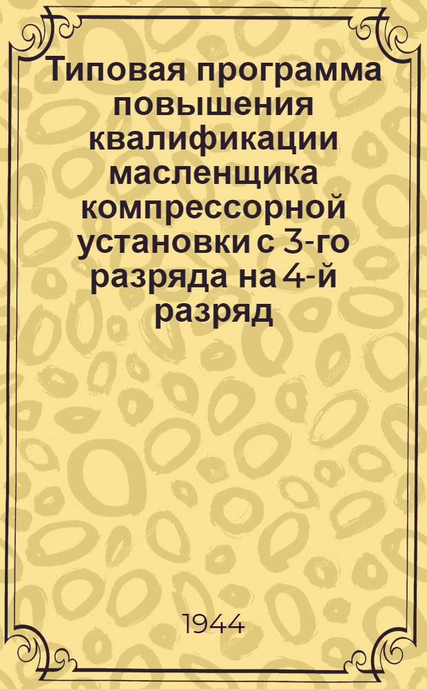 Типовая программа повышения квалификации масленщика компрессорной установки с 3-го разряда на 4-й разряд : Утв. "Главнефтекадры"