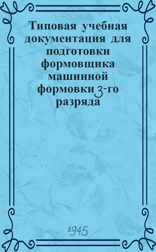 Типовая учебная документация для подготовки формовщика машинной формовки 3-го разряда : Утв. ГУУЗ НКСМ 25-го марта 1945 г.