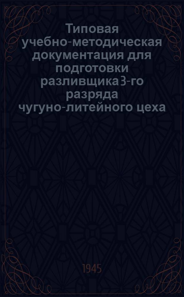 Типовая учебно-методическая документация для подготовки разливщика 3-го разряда чугуно-литейного цеха : Утв. Отд. рабочих кадров и зарплаты НКСМ 29-го мая 1945 г.