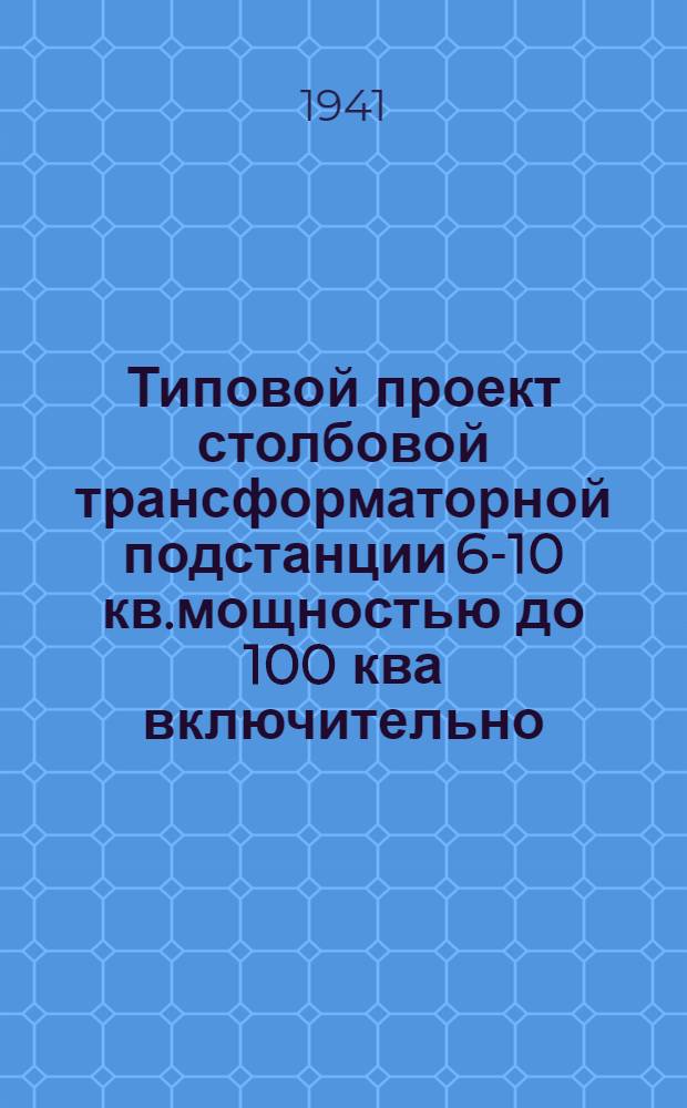 Типовой проект столбовой трансформаторной подстанции 6-10 кв.мощностью до 100 ква включительно : (Заимствовано из стандарта Мосэнерго за 1936 г.)