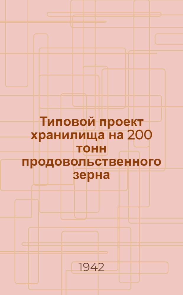 Типовой проект хранилища на 200 тонн продовольственного зерна : Поясн. записка и др.