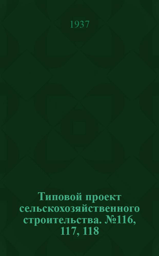 [Типовой] проект сельскохозяйственного строительства. № 116, 117, 118 : Родильня на 12 мест с телятником на 134 головы (для молочно-мясных ферм на 250 коров). Тип. 1935 г.