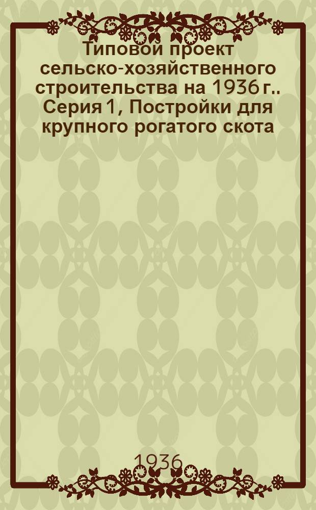 Типовой проект сельско-хозяйственного строительства [на 1936 г.]. Серия 1, Постройки для крупного рогатого скота
