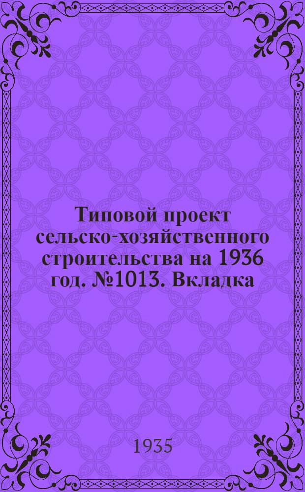 Типовой проект сельско-хозяйственного строительства [на 1936 год]. № 1013. Вкладка