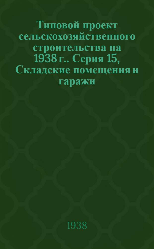 [Типовой] проект сельскохозяйственного строительства [на 1938 г.]. [Серия 15], [Складские помещения и гаражи]