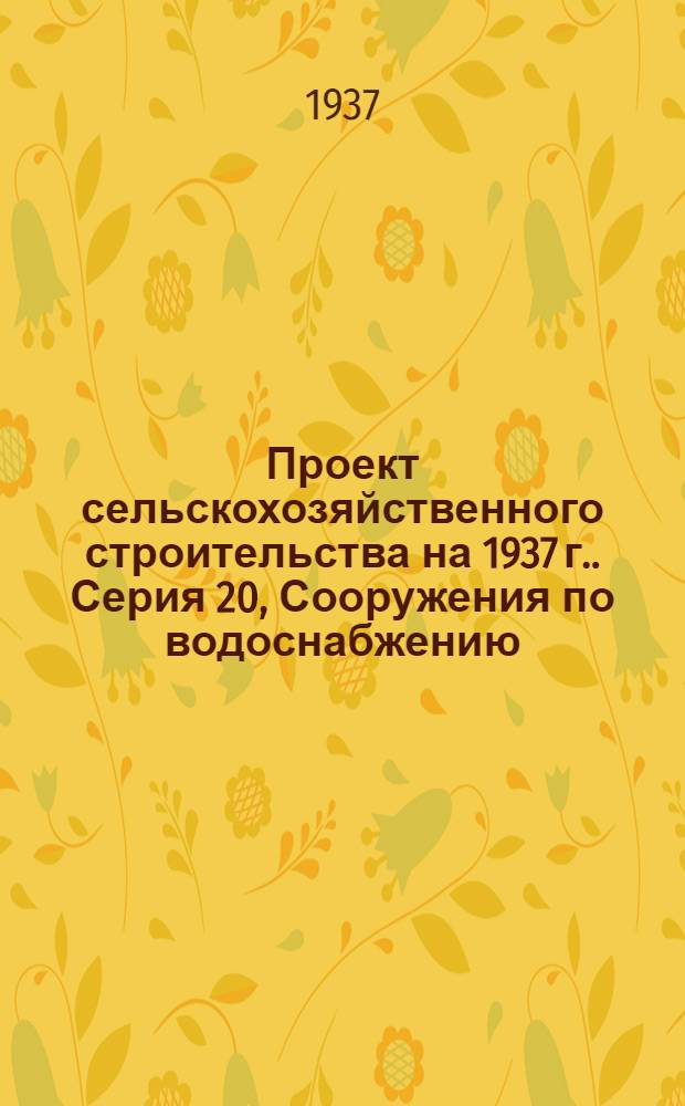 Проект сельскохозяйственного строительства [на 1937 г.]. Серия 20, Сооружения по водоснабжению