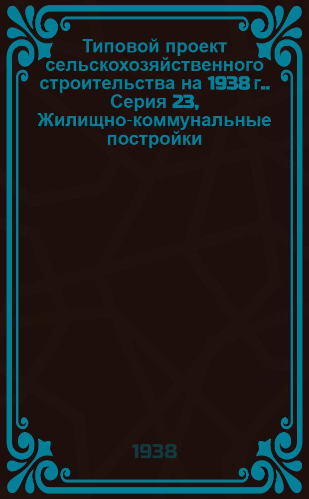 [Типовой] проект сельскохозяйственного строительства [на 1938 г.]. [Серия 23], [Жилищно-коммунальные постройки]