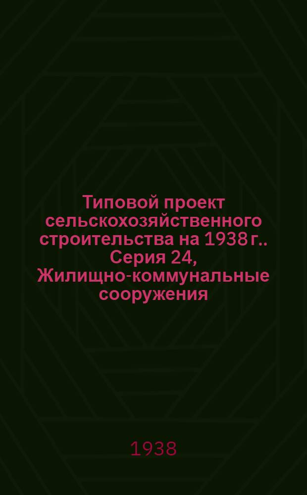 [Типовой] проект сельскохозяйственного строительства [на 1938 г.]. [Серия 24], [Жилищно-коммунальные сооружения]