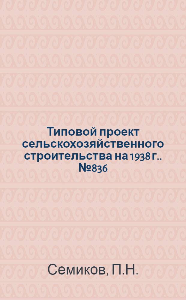 [Типовой] проект сельскохозяйственного строительства [на 1938 г.]. № 836 : Склад сортовых семян зерновых и зернобобовых культур емкостью 100 тонн (6000 пудов)