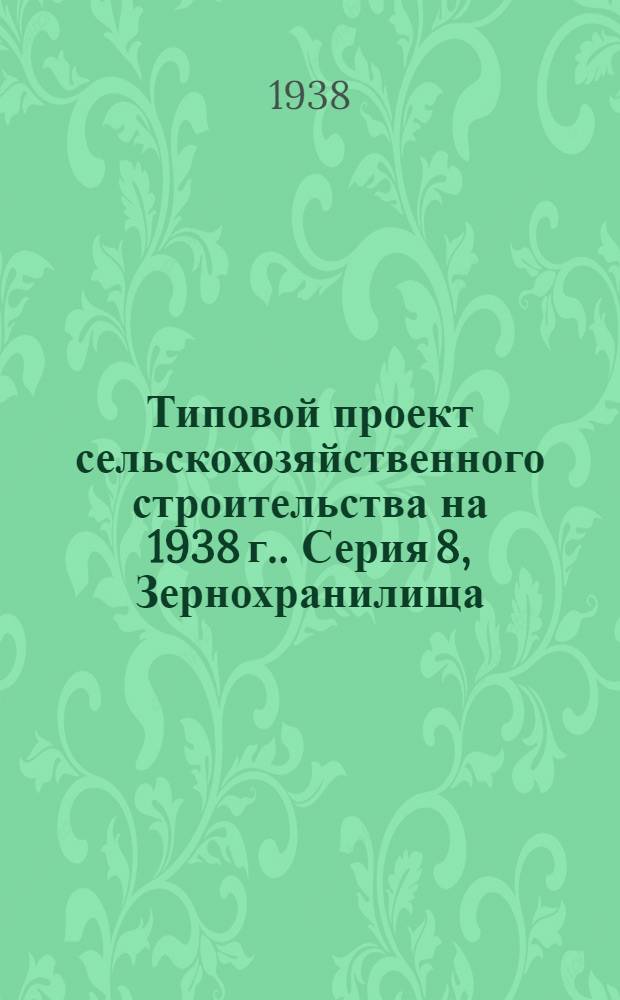 [Типовой] проект сельскохозяйственного строительства [на 1938 г.]. [Серия 8], [Зернохранилища]
