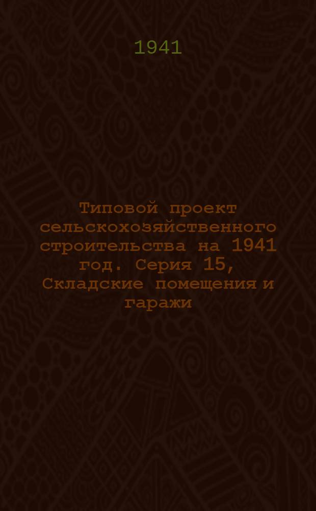 Типовой проект сельскохозяйственного строительства [на 1941 год]. [Серия 15], [Складские помещения и гаражи]
