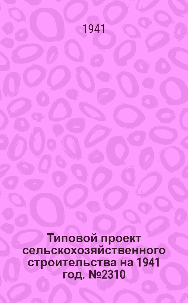 [Типовой] проект сельскохозяйственного строительства [на 1941 год]. № 2310 : Жилой дом на две 2-хкомнатные квартиры
