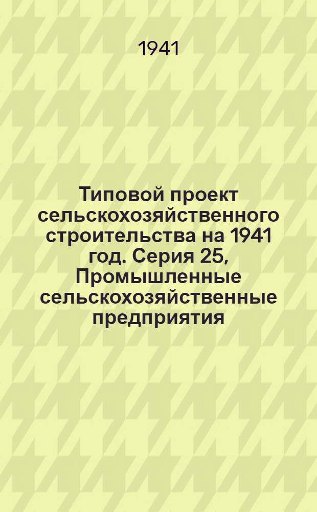 [Типовой] проект сельскохозяйственного строительства [на 1941 год]. [Серия 25], [Промышленные сельскохозяйственные предприятия]