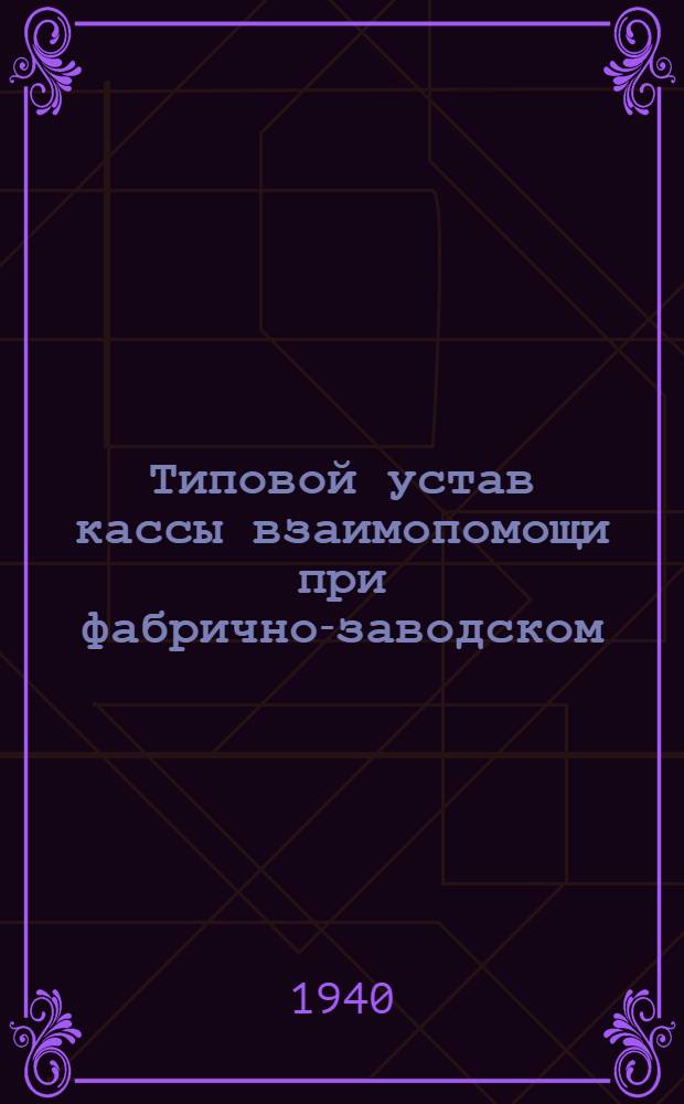 Типовой устав кассы взаимопомощи при фабрично-заводском (местном) комитете : Утв. ВЦСПС 7/VI-1940 г.
