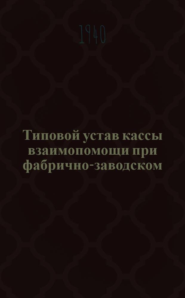 Типовой устав кассы взаимопомощи при фабрично-заводском (местном) комитете : Утв. ВЦСПС 7/VI-1940 г.