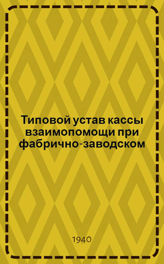 Типовой устав кассы взаимопомощи при фабрично-заводском (местном) комитете : Утв. ВЦСПС 7/VI-1940 г.