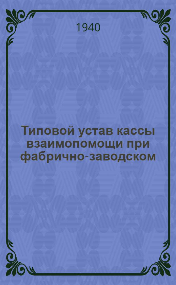 Типовой устав кассы взаимопомощи при фабрично-заводском (местном) комитете : Утв. ВЦСПС 7/VI-1940 г.