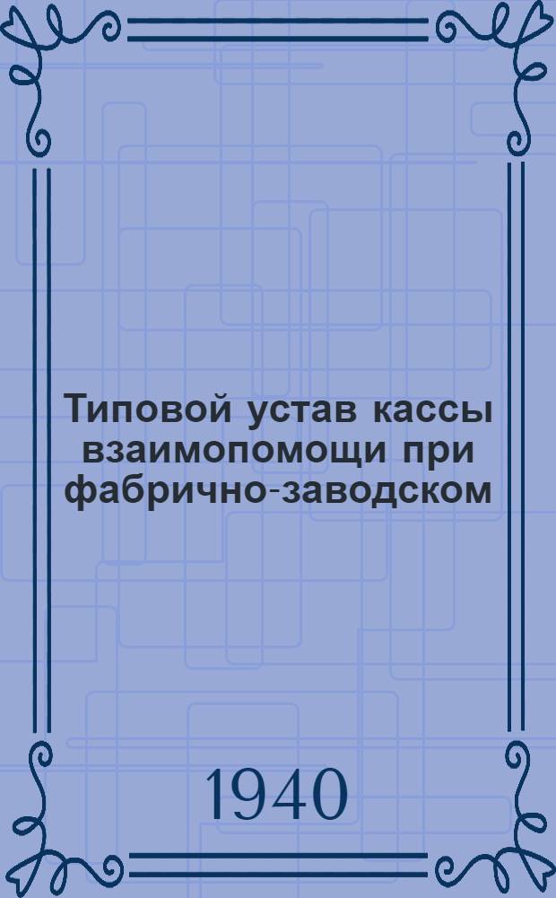 Типовой устав кассы взаимопомощи при фабрично-заводском (местном) комитете : Утв. ВЦСПС 7/VI-1940 г.