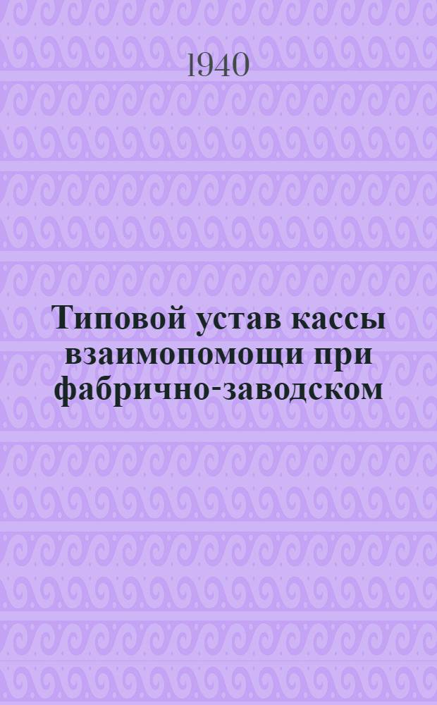 Типовой устав кассы взаимопомощи при фабрично-заводском (местном) комитете : Утв. ВЦСПС 7/VI-1940 г.