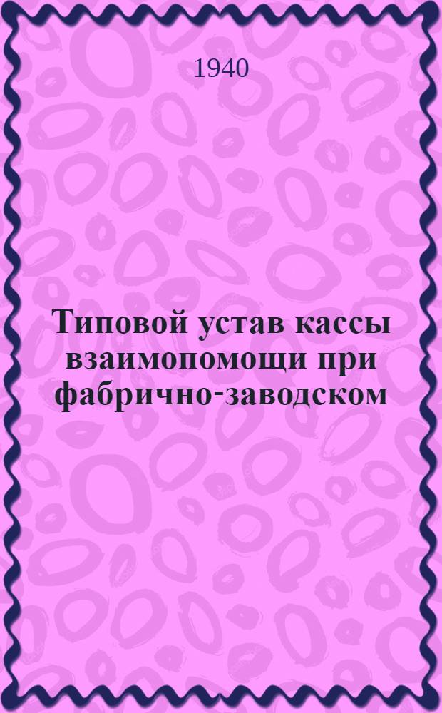 Типовой устав кассы взаимопомощи при фабрично-заводском (местном) комитете : Утв. ВЦСПС 7/VI-1940 г.