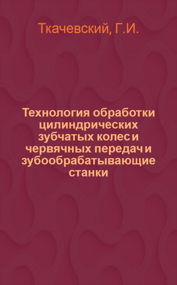Технология обработки цилиндрических зубчатых колес и червячных передач и зубообрабатывающие станки