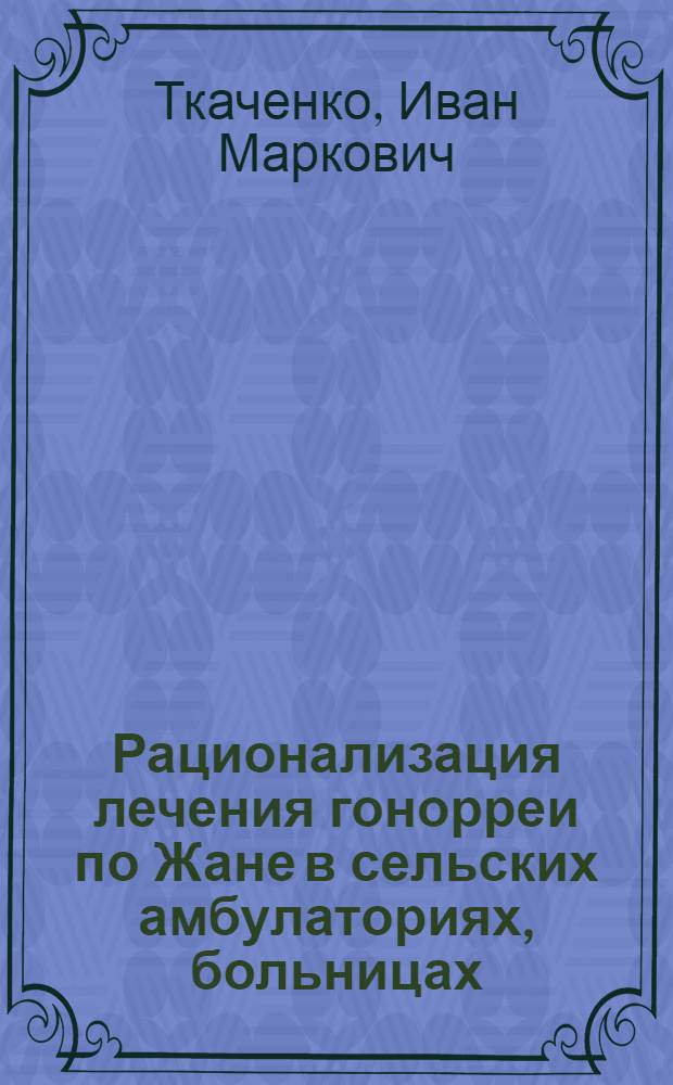 Рационализация лечения гонорреи по Жане в сельских амбулаториях, больницах : (Схемы лечения гонорреи
