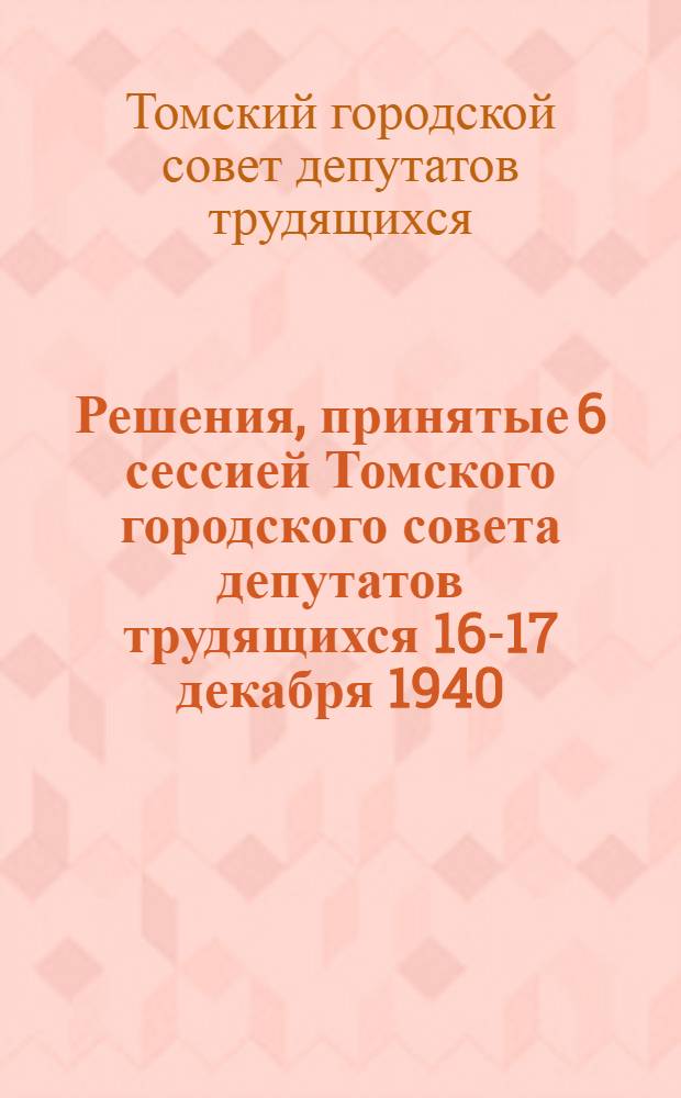 Решения, принятые 6 сессией Томского городского совета депутатов трудящихся 16-17 декабря 1940
