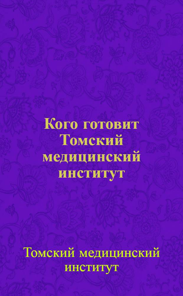 Кого готовит Томский медицинский институт : Правила приема и программа для поступающих в 1936-37 учеб. году