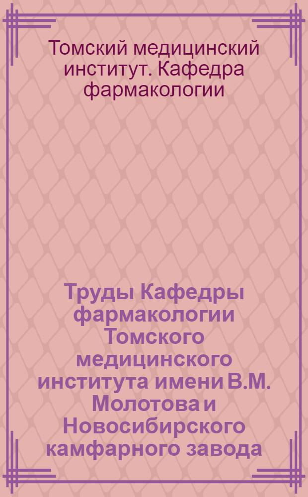 Труды Кафедры фармакологии Томского медицинского института имени В.М. Молотова и Новосибирского камфарного завода : Т. 1-