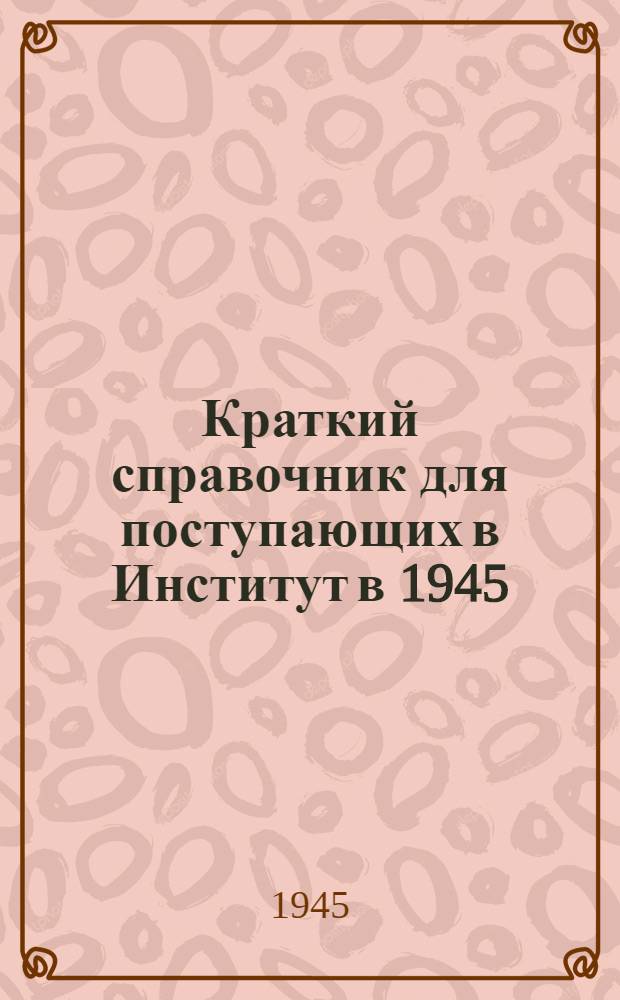 Краткий справочник для поступающих в Институт в 1945/46 учебном году