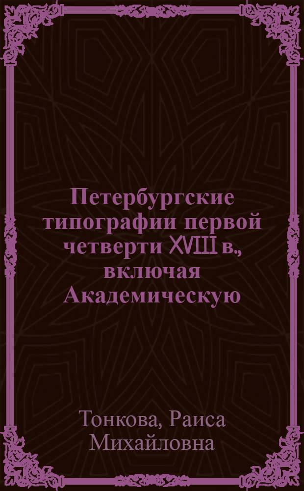 Петербургские типографии первой четверти XVIII в., включая Академическую : (Деятельность их до возникновения частных типографий 1711-1771)