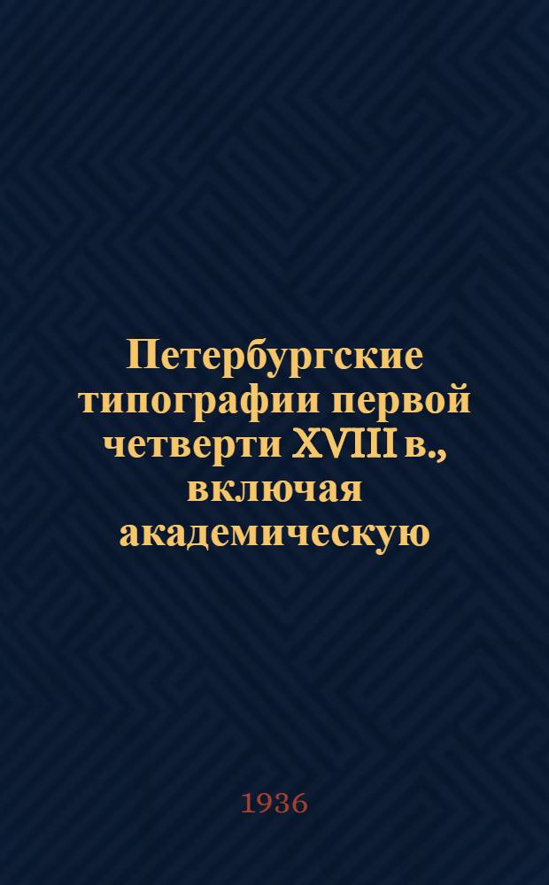 Петербургские типографии первой четверти XVIII в., включая академическую : (Деятельность их до возникновения частных типографий 1711-1771)