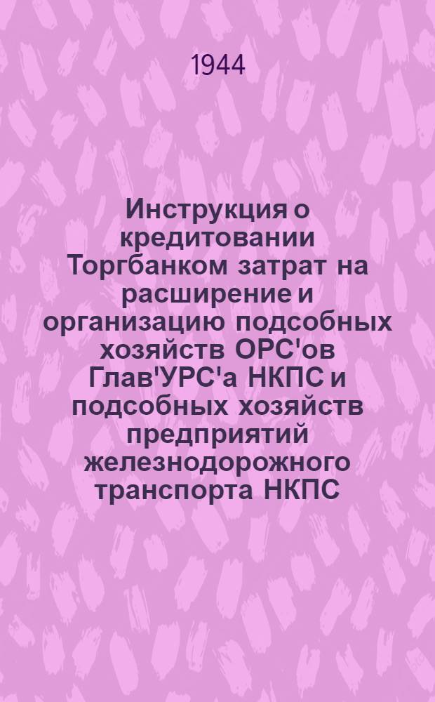 Инструкция о кредитовании Торгбанком затрат на расширение и организацию подсобных хозяйств ОРС'ов Глав'УРС'а НКПС и подсобных хозяйств предприятий железнодорожного транспорта НКПС