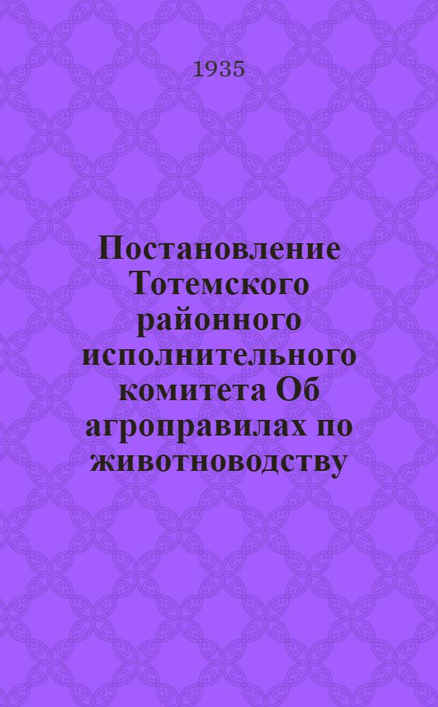 Постановление Тотемского районного исполнительного комитета Об агроправилах по животноводству, луговодству и пастбищам, полеводству и льноводству, выработанных Райзо на основании краевых агроправил, дополненных и принятых районным слетом бригадиров и колхозников-ударников (5-8 апреля 1935 г.)