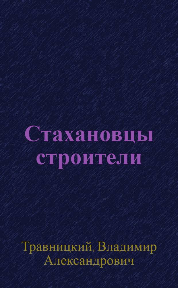 Стахановцы строители : Экскаваторщик Сатинов, каменщица Волкова, штукатур Андрианов : Строит-во 2-й очереди Горьк. автозавода им. Молотова